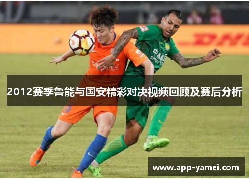 2012赛季鲁能与国安精彩对决视频回顾及赛后分析