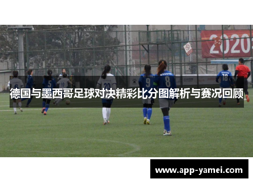 德国与墨西哥足球对决精彩比分图解析与赛况回顾