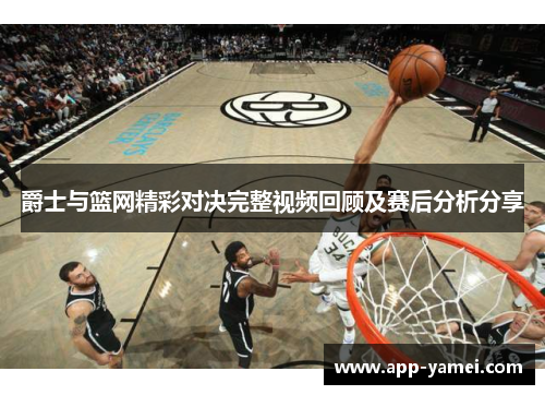 爵士与篮网精彩对决完整视频回顾及赛后分析分享